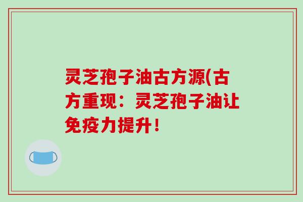 灵芝孢子油古方源(古方重现:灵芝孢子油让免疫力提升!