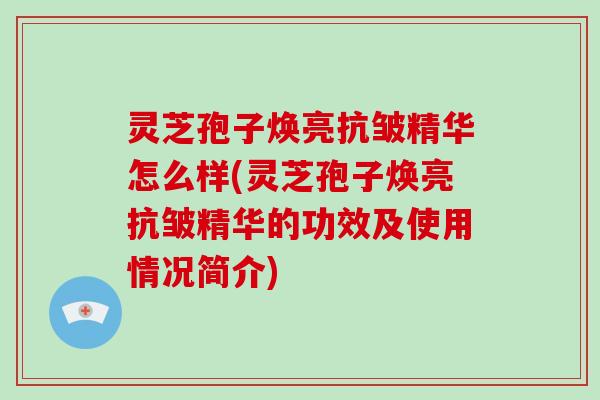 灵芝孢子焕亮抗皱精华怎么样(灵芝孢子焕亮抗皱精华的功效及使用情况简介)