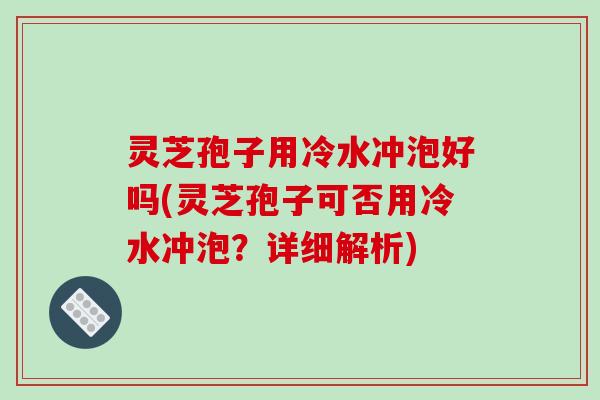 灵芝孢子用冷水冲泡好吗(灵芝孢子可否用冷水冲泡?详细解析)