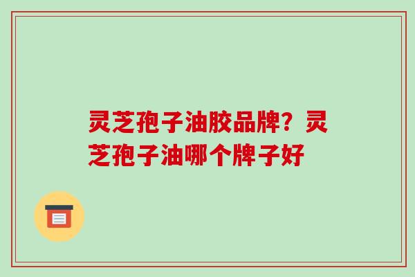 灵芝孢子油胶品牌?灵芝孢子油哪个牌子好
