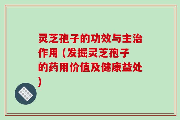 灵芝孢子的功效与主治作用 (发掘灵芝孢子的药用价值及健康益处)