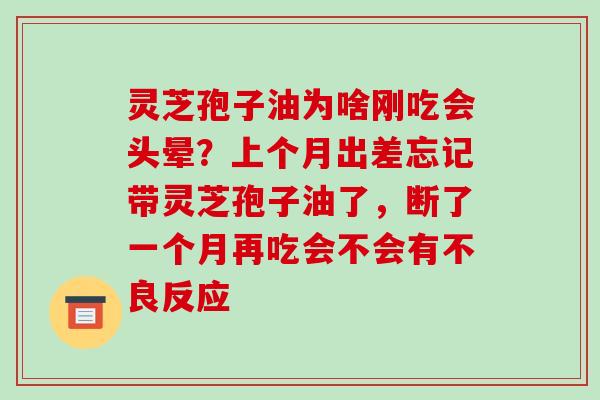 灵芝孢子油为啥刚吃会头晕?上个月出差忘记带灵芝孢子油了,断了一个月再吃会不会有不良反应