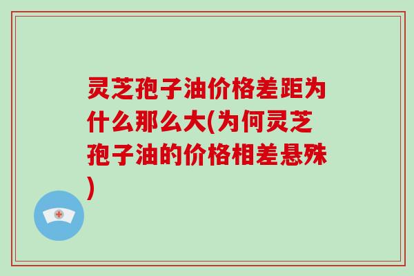 灵芝孢子油价格差距为什么那么大(为何灵芝孢子油的价格相差悬殊)