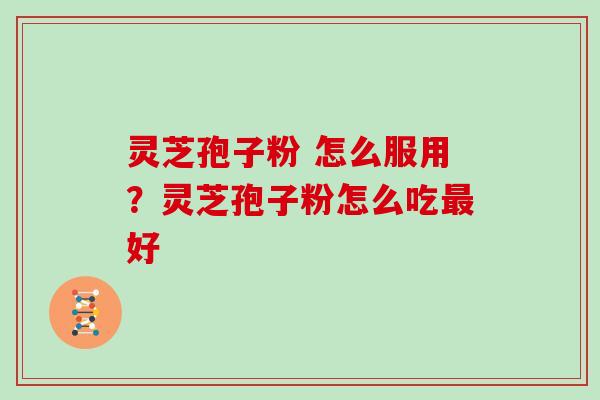 灵芝孢子粉 怎么服用？灵芝孢子粉怎么吃最好