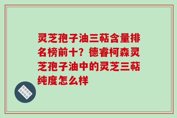 灵芝孢子油三萜含量排名榜前十?德睿柯森灵芝孢子油中的灵芝三萜纯度怎么样