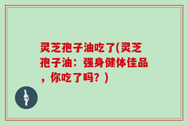 灵芝孢子油吃了(灵芝孢子油:强身健体佳品,你吃了吗?)