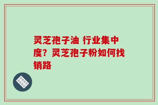灵芝孢子油 行业集中度?灵芝孢子粉如何找销路