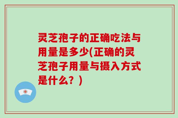 灵芝孢子的正确吃法与用量是多少(正确的灵芝孢子用量与摄入方式是什么？)