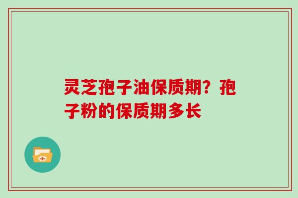 灵芝孢子油保质期?孢子粉的保质期多长