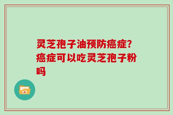 灵芝孢子油预防癌症？癌症可以吃灵芝孢子粉吗