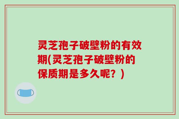 灵芝孢子破壁粉的有效期(灵芝孢子破壁粉的保质期是多久呢？)