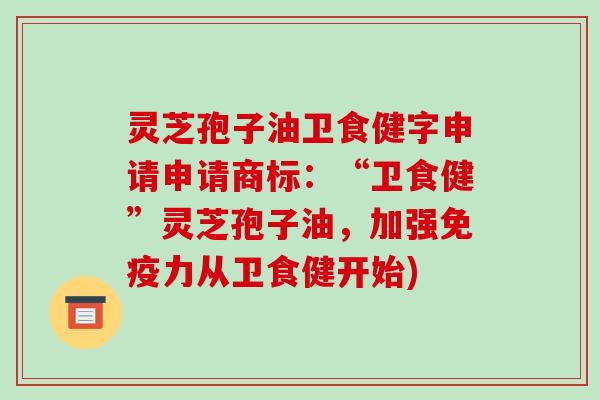 灵芝孢子油卫食健字申请申请商标:“卫食健”灵芝孢子油,加强免疫力从卫食健开始)