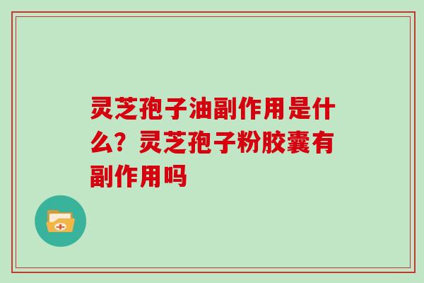 灵芝孢子油副作用是什么？灵芝孢子粉胶囊有副作用吗