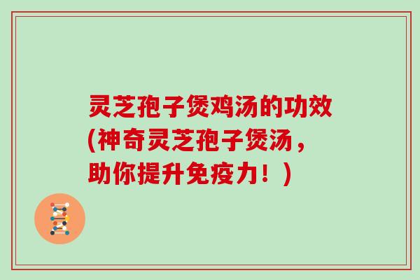 灵芝孢子煲鸡汤的功效(神奇灵芝孢子煲汤，助你提升免疫力！)