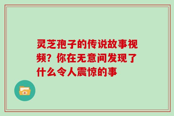 灵芝孢子的传说故事视频?你在无意间发现了什么令人震惊的事