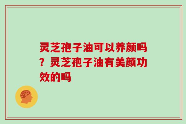 灵芝孢子油可以养颜吗?灵芝孢子油有美颜功效的吗