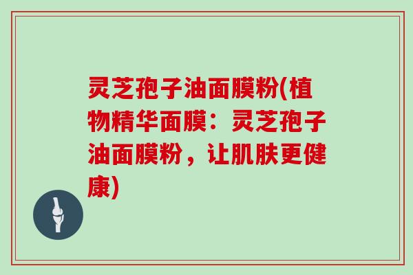 灵芝孢子油面膜粉(植物精华面膜:灵芝孢子油面膜粉,让肌肤更健康)