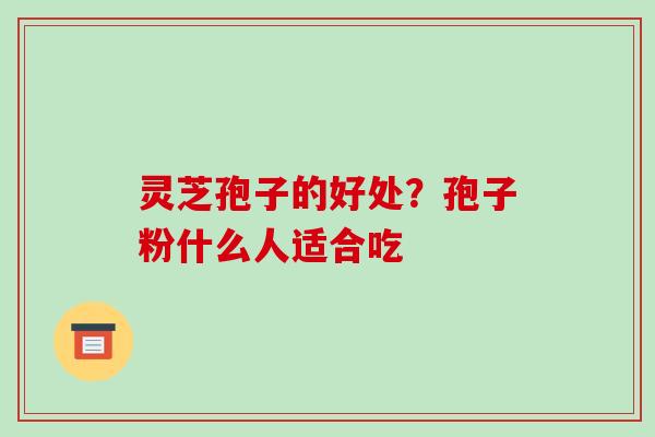 灵芝孢子的好处?孢子粉什么人适合吃