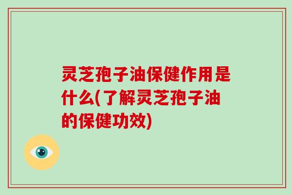 灵芝孢子油保健作用是什么(了解灵芝孢子油的保健功效)