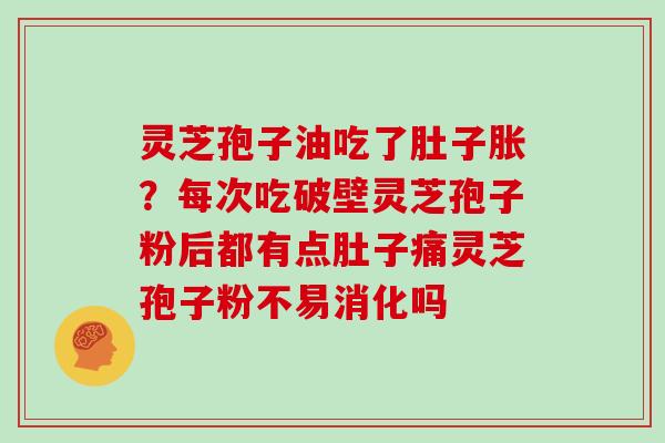 灵芝孢子油吃了肚子胀?每次吃破壁灵芝孢子粉后都有点肚子痛灵芝孢子粉不易消化吗