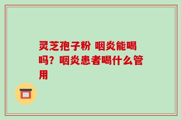 灵芝孢子粉 咽炎能喝吗？咽炎患者喝什么管用