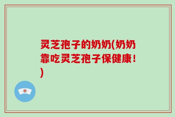 灵芝孢子的奶奶(奶奶靠吃灵芝孢子保健康!)