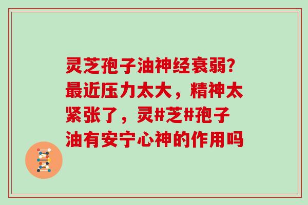 灵芝孢子油神经衰弱？最近压力太大，精神太紧张了，灵#芝#孢子油有安宁心神的作用吗
