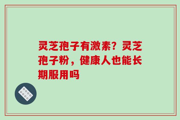 灵芝孢子有激素？灵芝孢子粉，健康人也能长期服用吗
