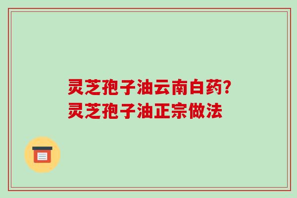 灵芝孢子油云南白药?灵芝孢子油正宗做法