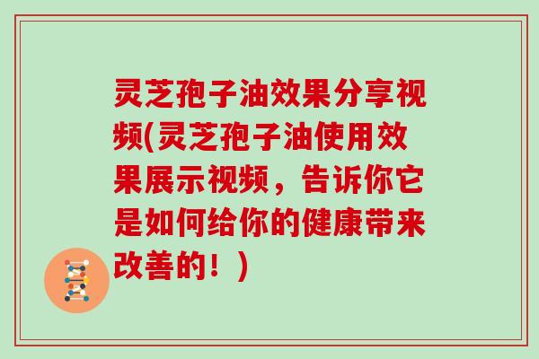 灵芝孢子油效果分享视频(灵芝孢子油使用效果展示视频,告诉你它是如何给你的健康带来改善的!)