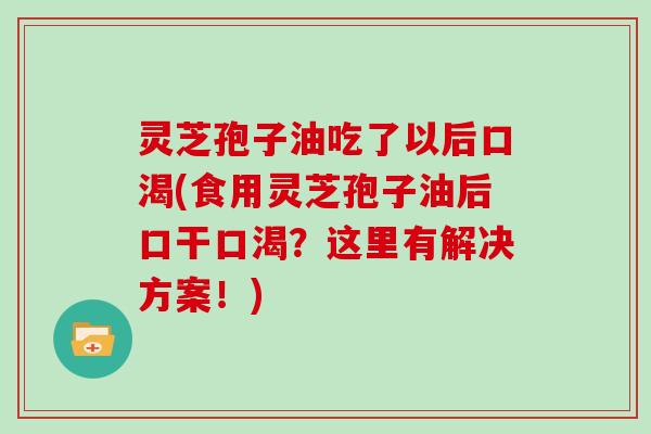 灵芝孢子油吃了以后口渴(食用灵芝孢子油后口干口渴?这里有解决方案!)