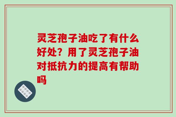 灵芝孢子油吃了有什么好处?用了灵芝孢子油对抵抗力的提高有帮助吗
