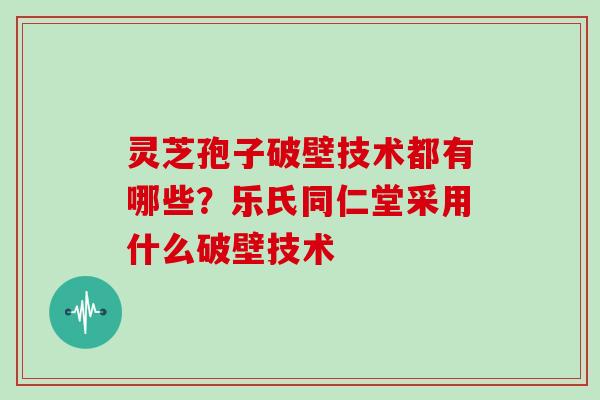 灵芝孢子破壁技术都有哪些?乐氏同仁堂采用什么破壁技术
