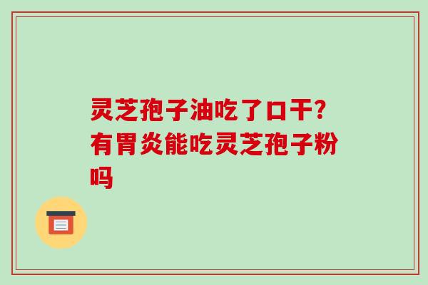 灵芝孢子油吃了口干？有胃炎能吃灵芝孢子粉吗