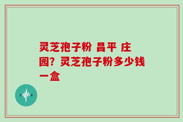灵芝孢子粉 昌平 庄园?灵芝孢子粉多少钱一盒