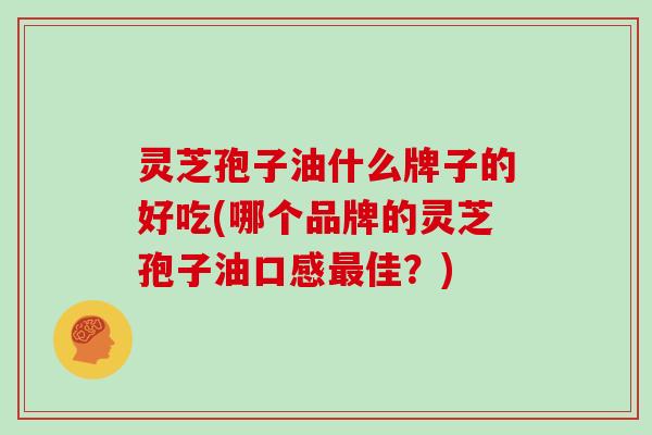 灵芝孢子油什么牌子的好吃(哪个品牌的灵芝孢子油口感最佳?)