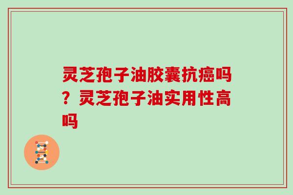 灵芝孢子油胶囊抗癌吗?灵芝孢子油实用性高吗