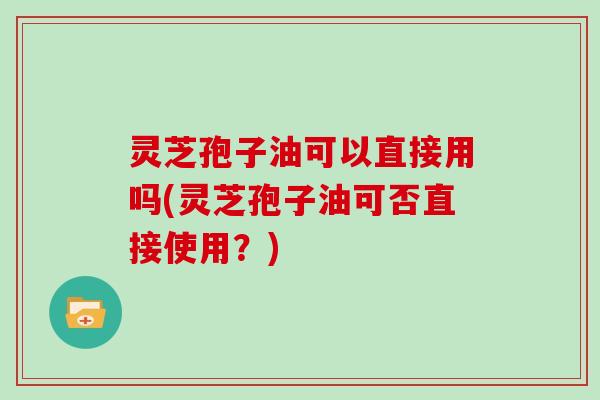 灵芝孢子油可以直接用吗(灵芝孢子油可否直接使用?)