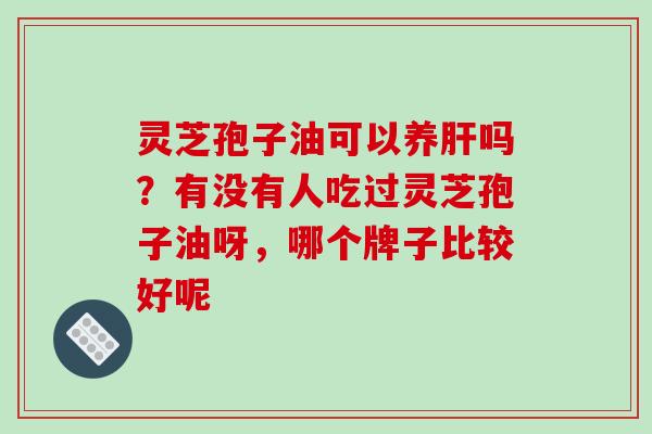 灵芝孢子油可以养肝吗？有没有人吃过灵芝孢子油呀，哪个牌子比较好呢