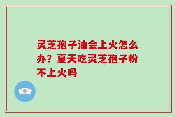 灵芝孢子油会上火怎么办?夏天吃灵芝孢子粉不上火吗