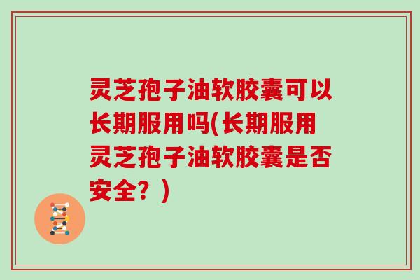 灵芝孢子油软胶囊可以长期服用吗(长期服用灵芝孢子油软胶囊是否安全？)