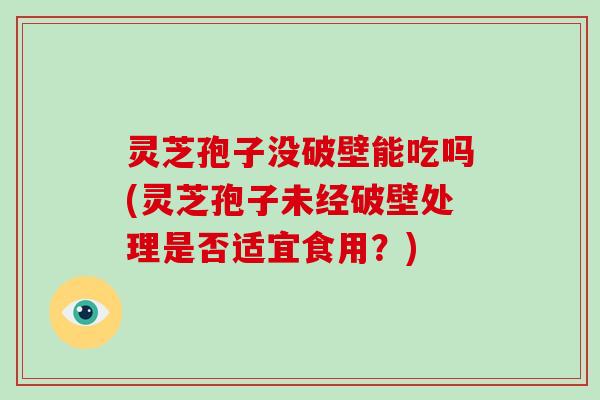 灵芝孢子没破壁能吃吗(灵芝孢子未经破壁处理是否适宜食用？)