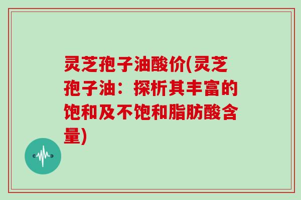 灵芝孢子油酸价(灵芝孢子油:探析其丰富的饱和及不饱和脂肪酸含量)