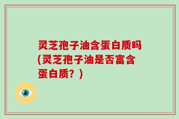 灵芝孢子油含蛋白质吗(灵芝孢子油是否富含蛋白质?)