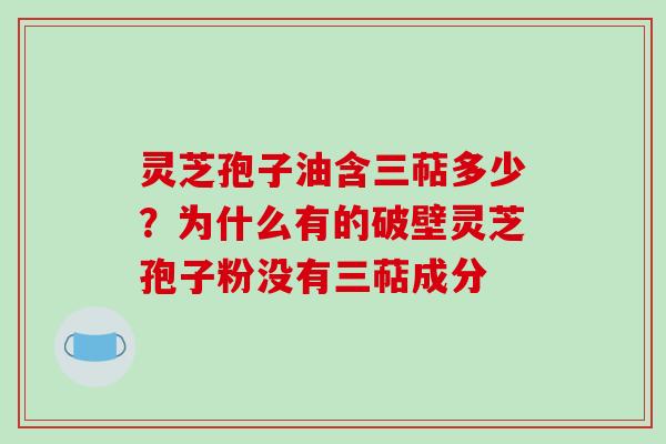 灵芝孢子油含三萜多少？为什么有的破壁灵芝孢子粉没有三萜成分
