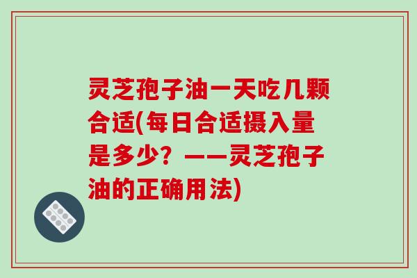 灵芝孢子油一天吃几颗合适(每日合适摄入量是多少?——灵芝孢子油的正确用法)