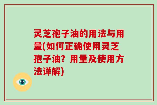 灵芝孢子油的用法与用量(如何正确使用灵芝孢子油？用量及使用方法详解)