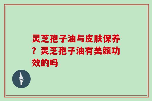 灵芝孢子油与皮肤保养？灵芝孢子油有美颜功效的吗