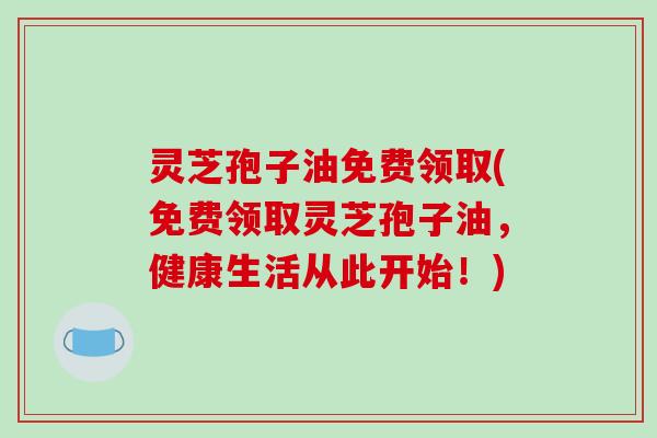 灵芝孢子油免费领取(免费领取灵芝孢子油,健康生活从此开始!)