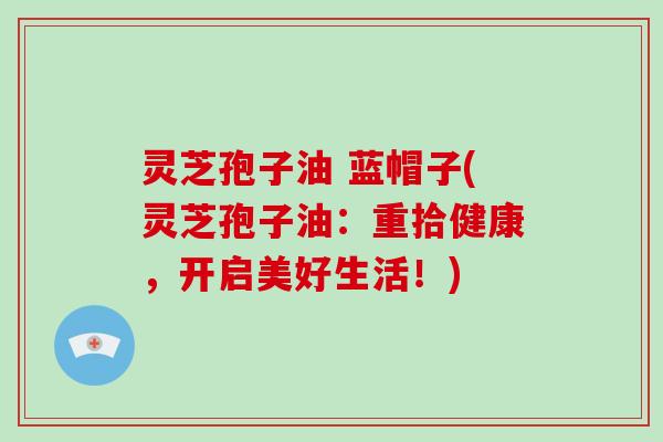 灵芝孢子油 蓝帽子(灵芝孢子油:重拾健康,开启美好生活!)